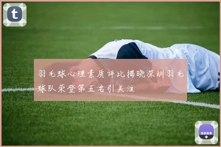 羽毛球心理素质评比揭晓深圳羽毛球队荣登第五名引关注