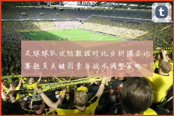足球球队攻防数据对比分析揭示比赛胜负关键因素与战术调整策略