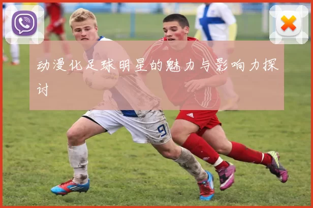 动漫化足球明星的魅力与影响力探讨