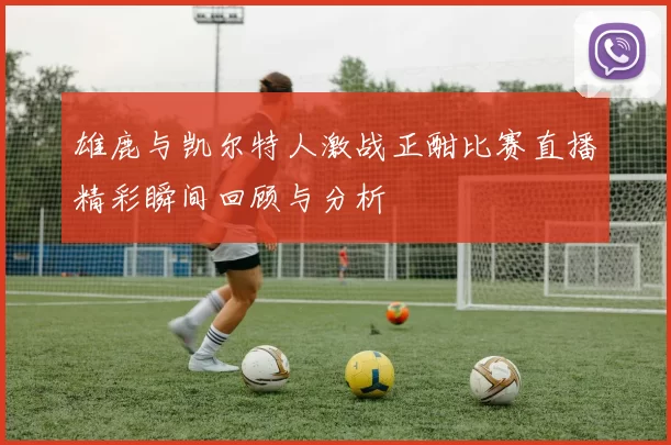 雄鹿与凯尔特人激战正酣比赛直播精彩瞬间回顾与分析