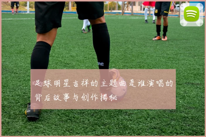 足球明星吉祥的主题曲是谁演唱的背后故事与创作揭秘