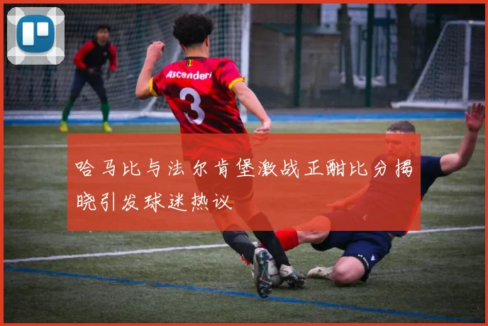哈马比与法尔肯堡激战正酣比分揭晓引发球迷热议