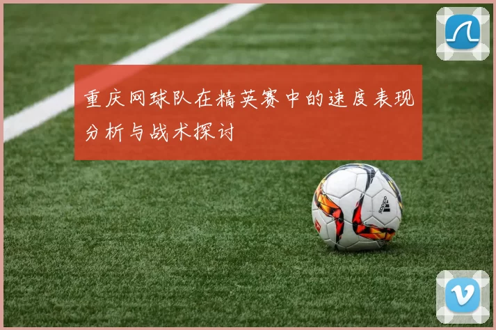 重庆网球队在精英赛中的速度表现分析与战术探讨