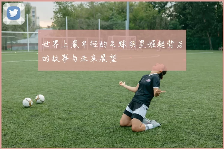 世界上最年轻的足球明星崛起背后的故事与未来展望