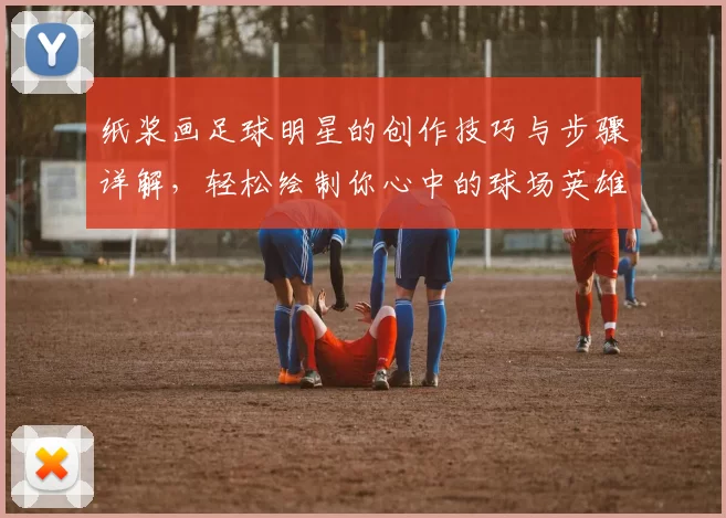 纸浆画足球明星的创作技巧与步骤详解，轻松绘制你心中的球场英雄
