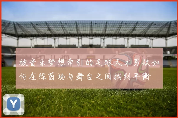 被音乐梦想牵引的足球天才男孩如何在绿茵场与舞台之间找到平衡