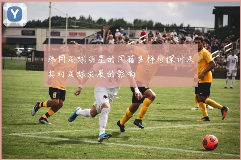 韩国足球明星的国籍多样性探讨及其对足球发展的影响