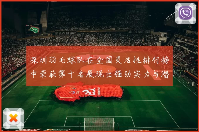 深圳羽毛球队在全国灵活性排行榜中荣获第十名展现出强劲实力与潜力
