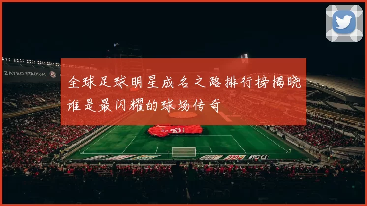 全球足球明星成名之路排行榜揭晓谁是最闪耀的球场传奇