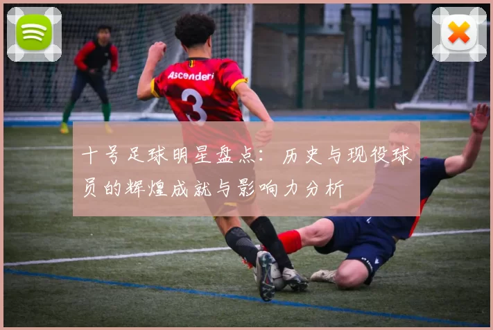 十号足球明星盘点：历史与现役球员的辉煌成就与影响力分析