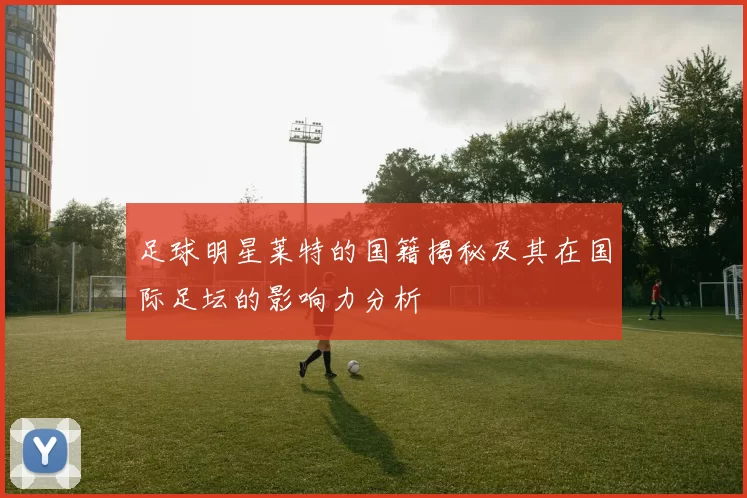 足球明星莱特的国籍揭秘及其在国际足坛的影响力分析