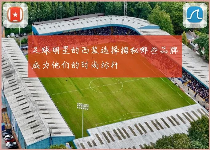 足球明星的西装选择揭秘哪些品牌成为他们的时尚标杆
