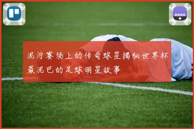 泥泞赛场上的传奇球星揭秘世界杯最泥巴的足球明星故事