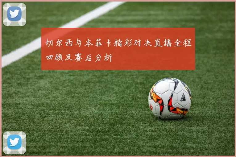 切尔西与本菲卡精彩对决直播全程回顾及赛后分析