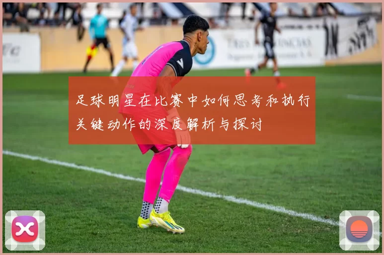 足球明星在比赛中如何思考和执行关键动作的深度解析与探讨