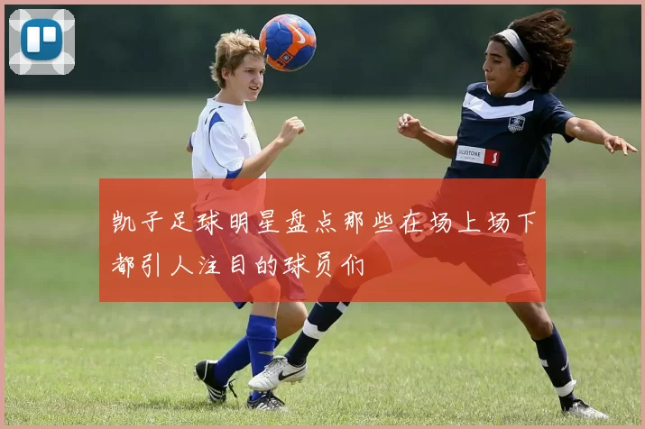 凯子足球明星盘点那些在场上场下都引人注目的球员们