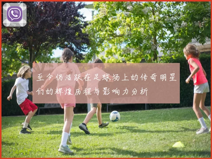 至今仍活跃在足球场上的传奇明星们的辉煌历程与影响力分析