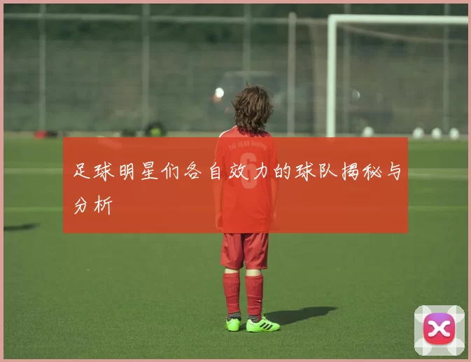 足球明星们各自效力的球队揭秘与分析