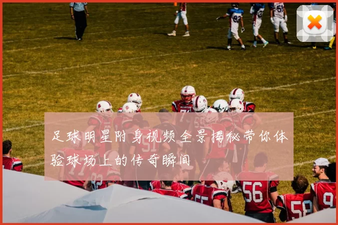 足球明星附身视频全景揭秘带你体验球场上的传奇瞬间