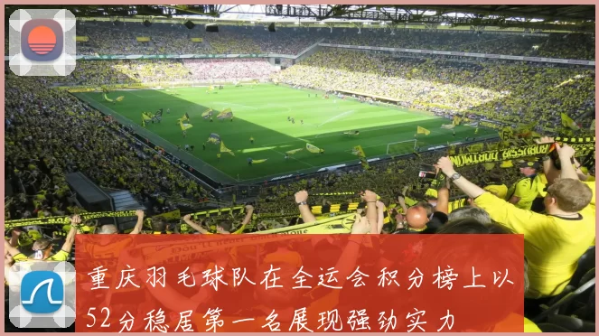 重庆羽毛球队在全运会积分榜上以52分稳居第一名展现强劲实力