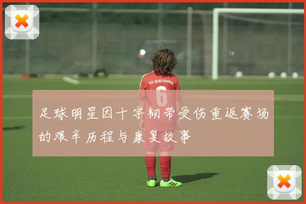 足球明星因十字韧带受伤重返赛场的艰辛历程与康复故事