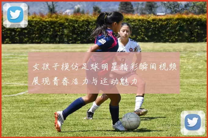 女孩子模仿足球明星精彩瞬间视频展现青春活力与运动魅力