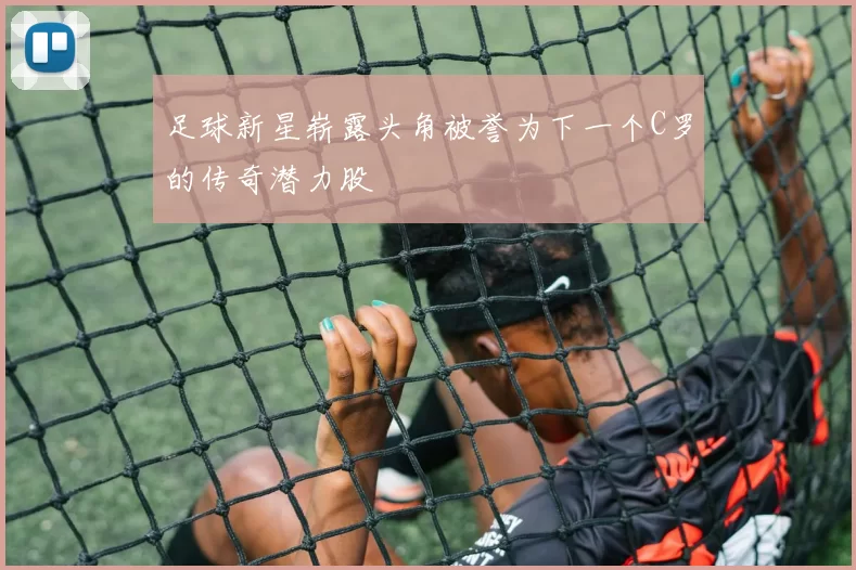 足球新星崭露头角被誉为下一个C罗的传奇潜力股