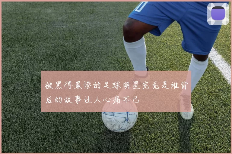 被黑得最惨的足球明星究竟是谁背后的故事让人心痛不已