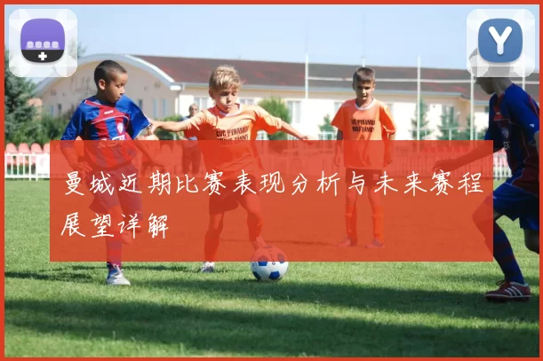 曼城近期比赛表现分析与未来赛程展望详解