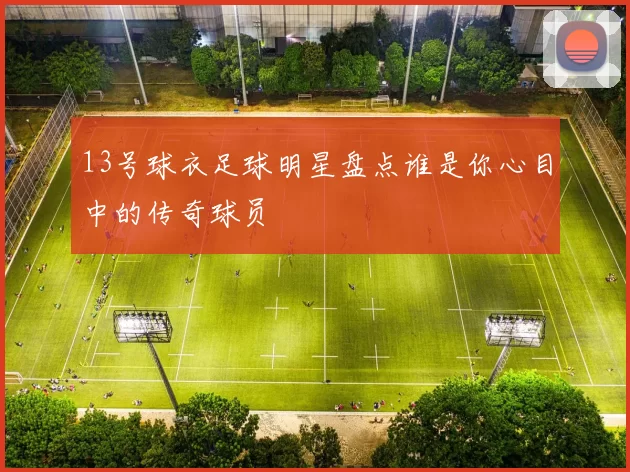 13号球衣足球明星盘点谁是你心目中的传奇球员