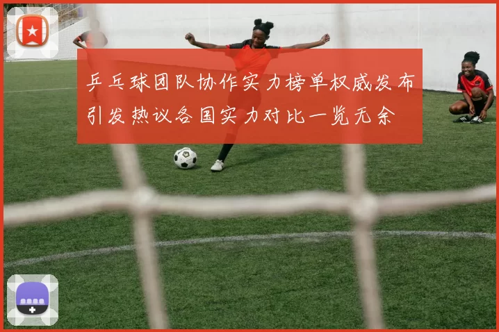 乒乓球团队协作实力榜单权威发布引发热议各国实力对比一览无余