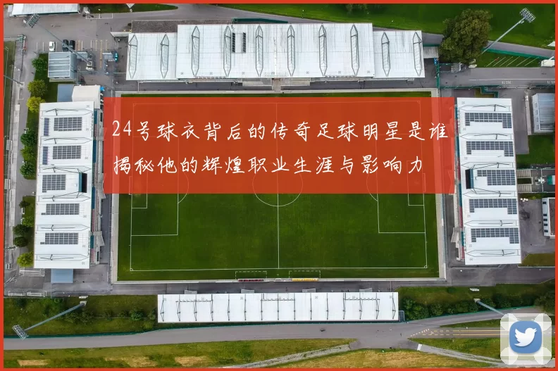 24号球衣背后的传奇足球明星是谁揭秘他的辉煌职业生涯与影响力