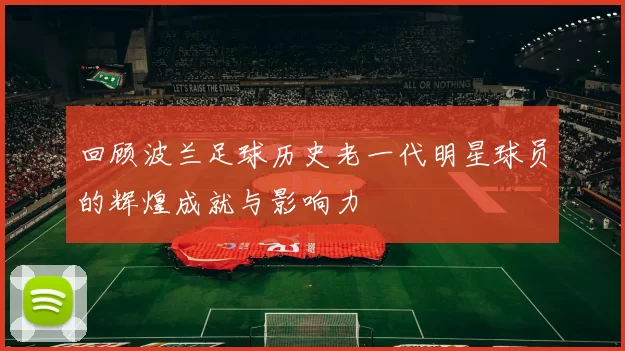 回顾波兰足球历史老一代明星球员的辉煌成就与影响力