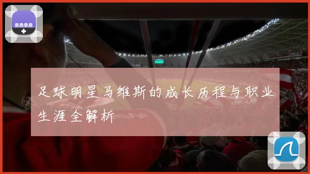 足球明星马维斯的成长历程与职业生涯全解析
