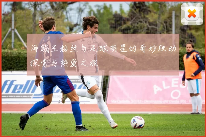 海贼王粉丝与足球明星的奇妙联动探索与热爱之旅