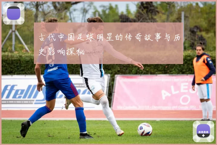 古代中国足球明星的传奇故事与历史影响探秘