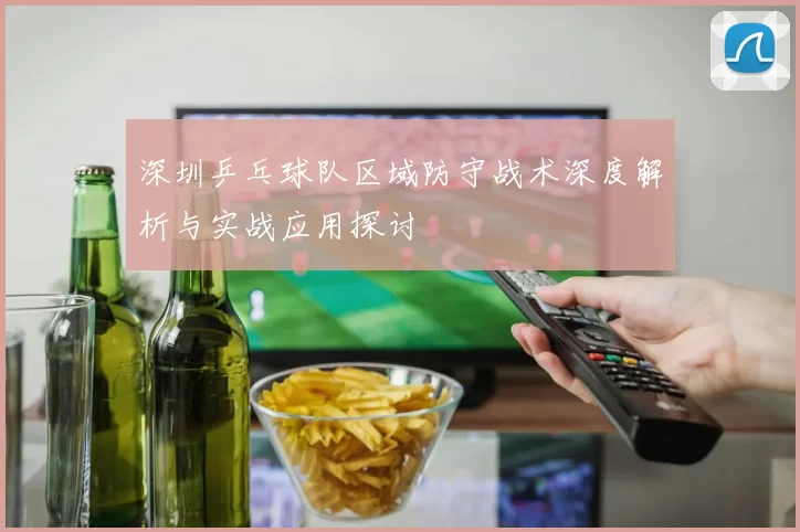 深圳乒乓球队区域防守战术深度解析与实战应用探讨