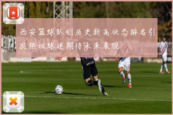 西安篮球队创历史新高状态排名引发热议球迷期待未来表现
