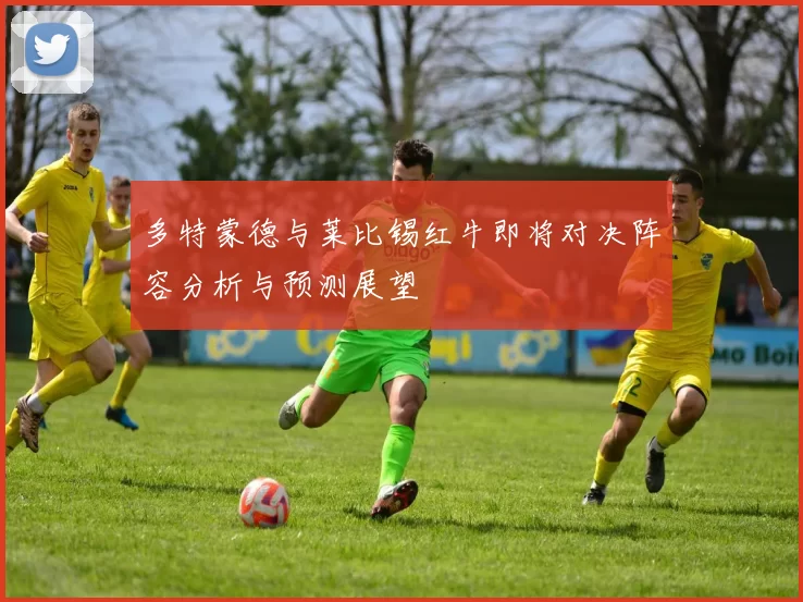 多特蒙德与莱比锡红牛即将对决阵容分析与预测展望