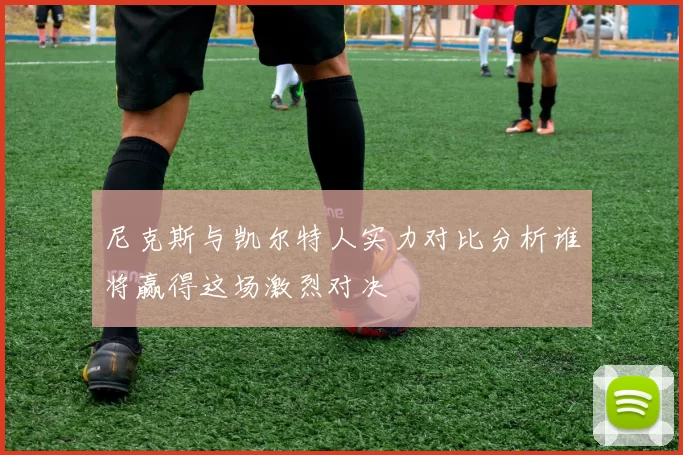 尼克斯与凯尔特人实力对比分析谁将赢得这场激烈对决