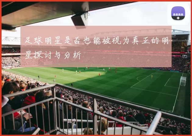 足球明星是否也能被视为真正的明星探讨与分析