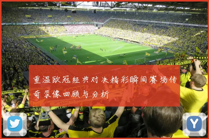 重温欧冠经典对决精彩瞬间赛场传奇录像回顾与分析