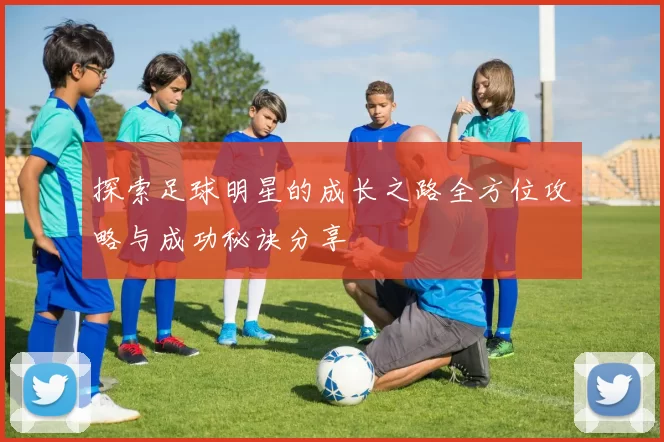 探索足球明星的成长之路全方位攻略与成功秘诀分享