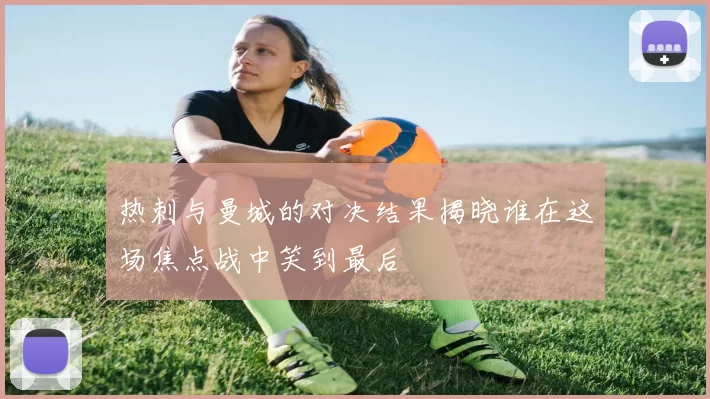 热刺与曼城的对决结果揭晓谁在这场焦点战中笑到最后