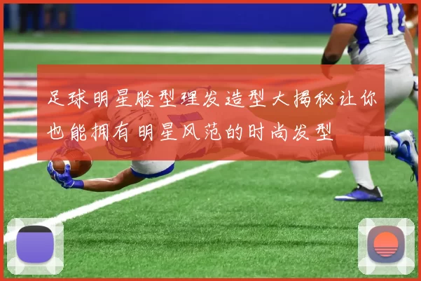 足球明星脸型理发造型大揭秘让你也能拥有明星风范的时尚发型