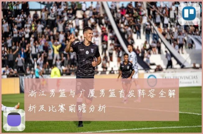 浙江男篮与广厦男篮首发阵容全解析及比赛前瞻分析