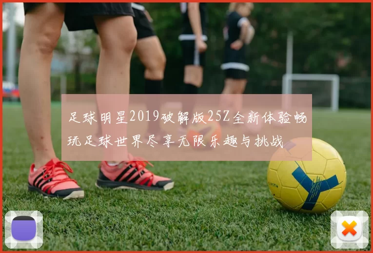 足球明星2019破解版25Z全新体验畅玩足球世界尽享无限乐趣与挑战