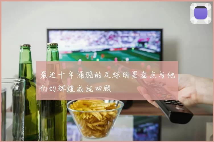 最近十年涌现的足球明星盘点与他们的辉煌成就回顾