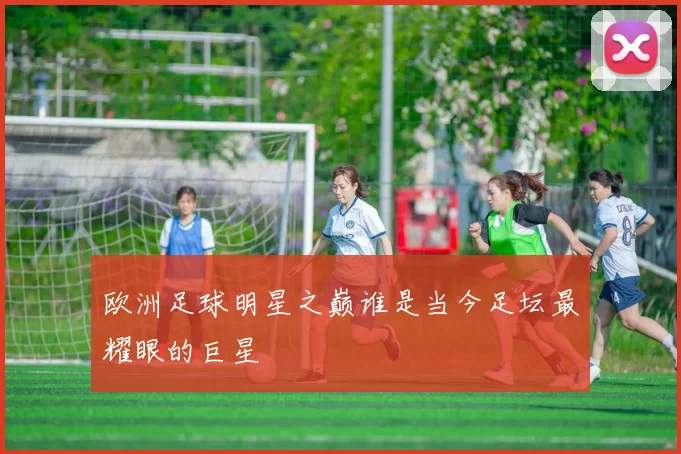 欧洲足球明星之巅谁是当今足坛最耀眼的巨星