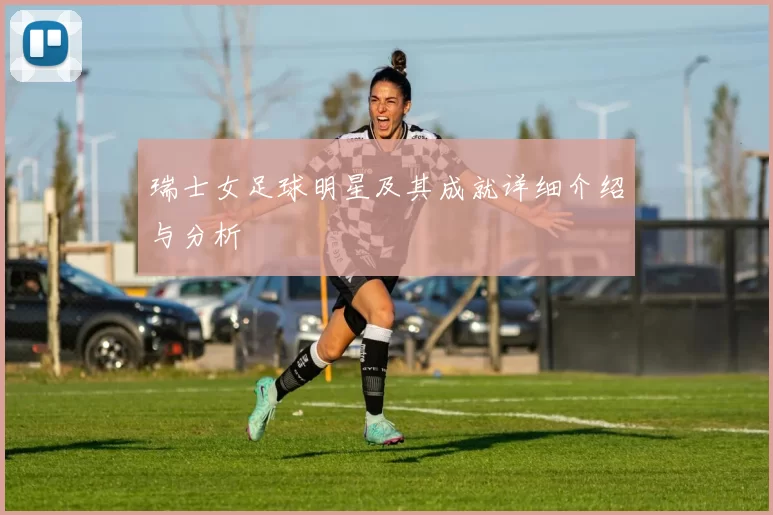 瑞士女足球明星及其成就详细介绍与分析